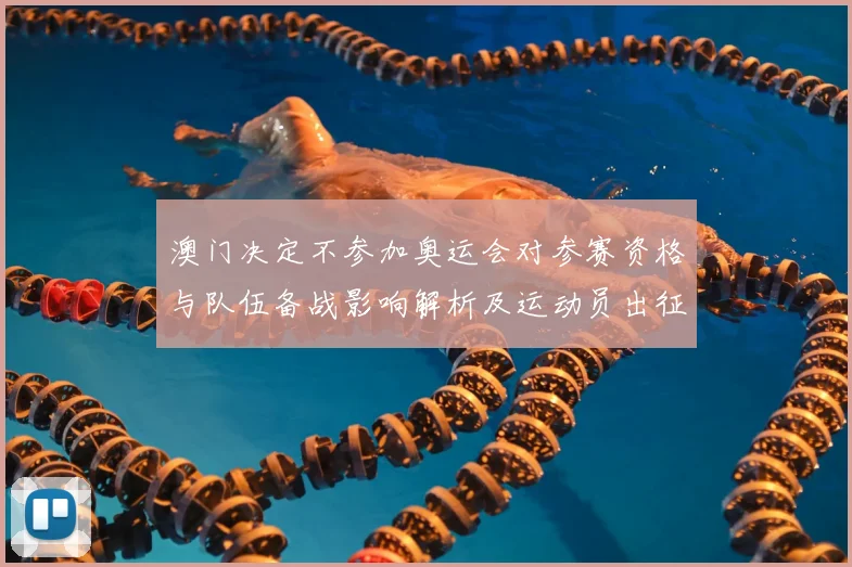 澳门决定不参加奥运会对参赛资格与队伍备战影响解析及运动员出征安排
