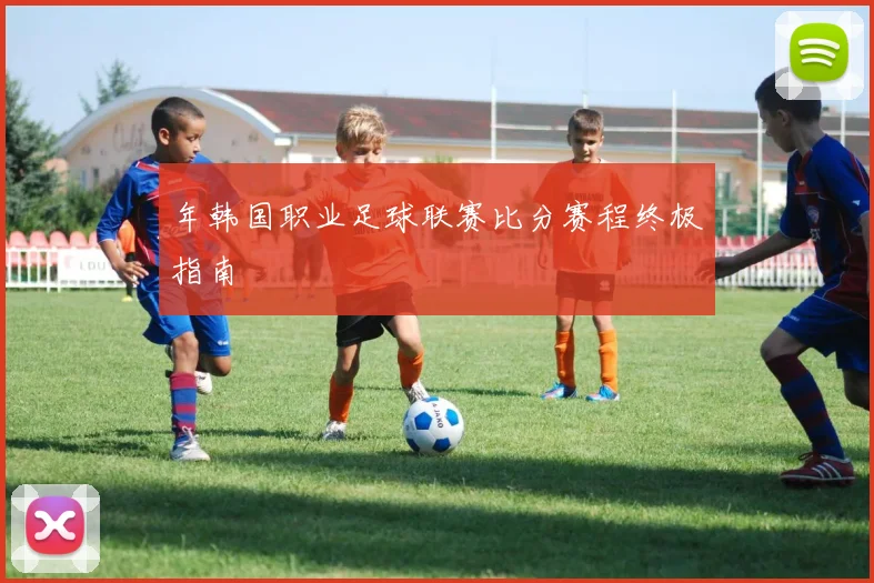 年韩国职业足球联赛比分赛程终极指南