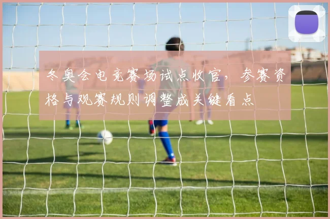 冬奥会电竞赛场试点收官，参赛资格与观赛规则调整成关键看点