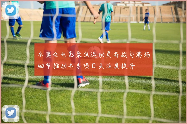 冬奥会电影聚焦运动员备战与赛场细节推动冬季项目关注度提升