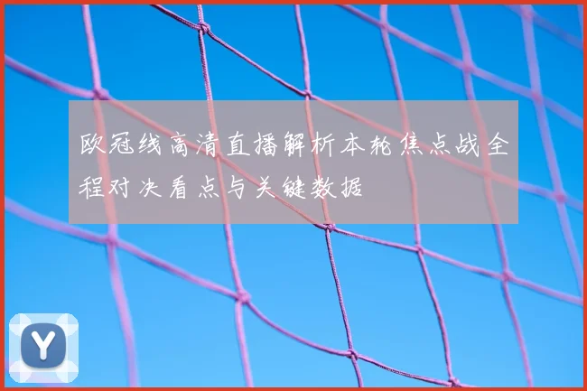 欧冠线高清直播解析本轮焦点战全程对决看点与关键数据