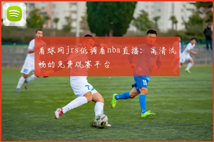 看球网jrs低调看nba直播：高清流畅的免费观赛平台