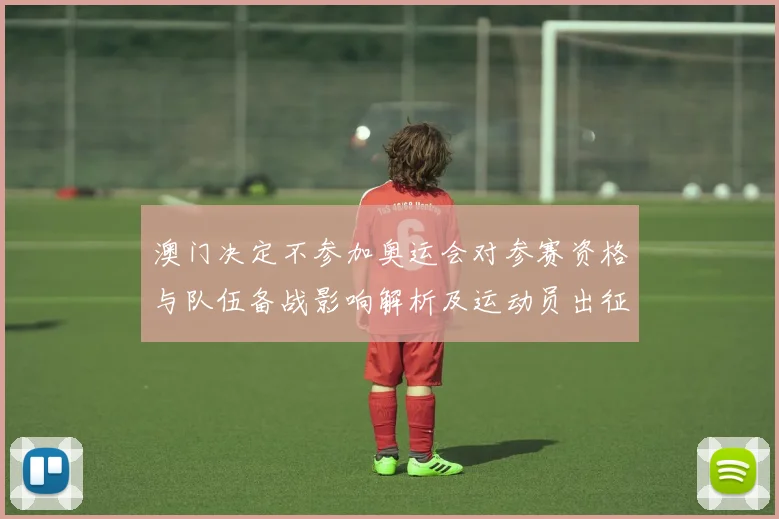 澳门决定不参加奥运会对参赛资格与队伍备战影响解析及运动员出征安排