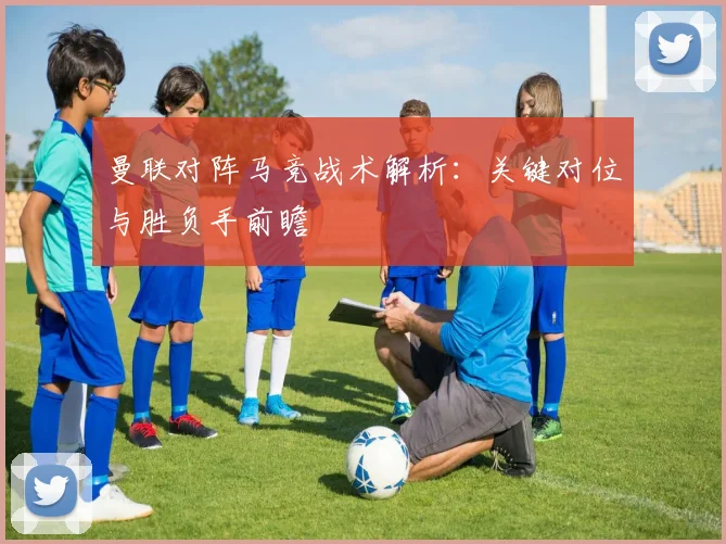 曼联对阵马竞战术解析：关键对位与胜负手前瞻