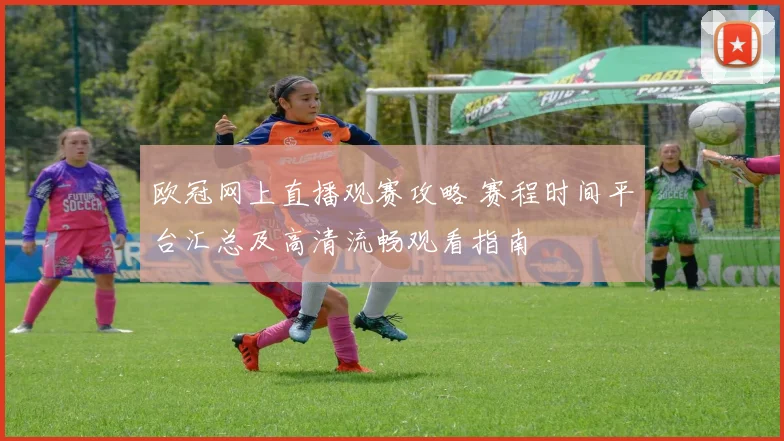 欧冠网上直播观赛攻略 赛程时间平台汇总及高清流畅观看指南