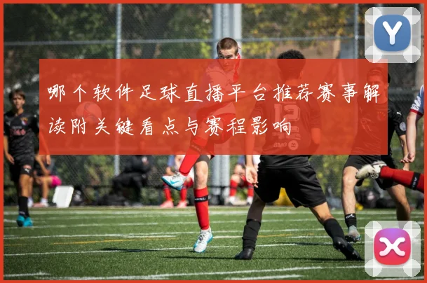 哪个软件足球直播平台推荐赛事解读附关键看点与赛程影响