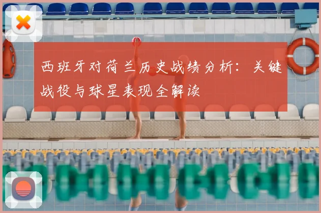 西班牙对荷兰历史战绩分析:关键战役与球星表现全解读