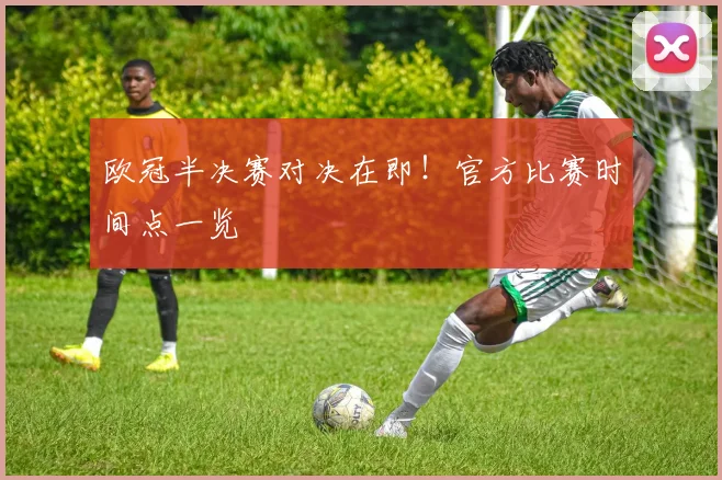 欧冠半决赛对决在即!官方比赛时间点一览