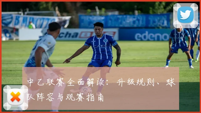 中乙联赛全面解读：升级规则、球队阵容与观赛指南