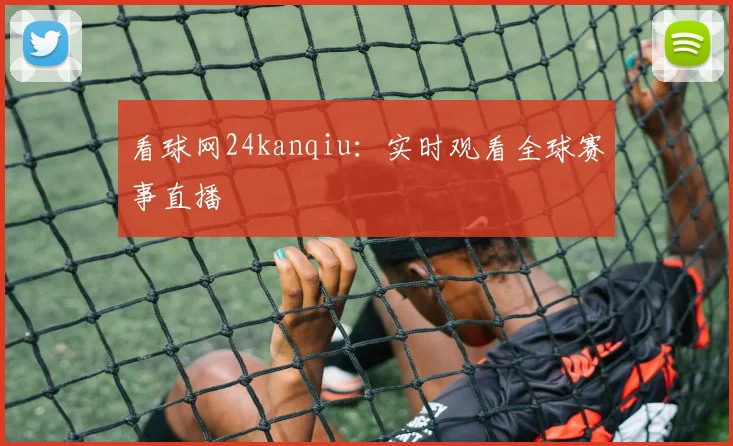 看球网24kanqiu：实时观看全球赛事直播