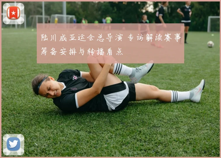 陆川成亚运会总导演 专访解读赛事筹备安排与转播看点