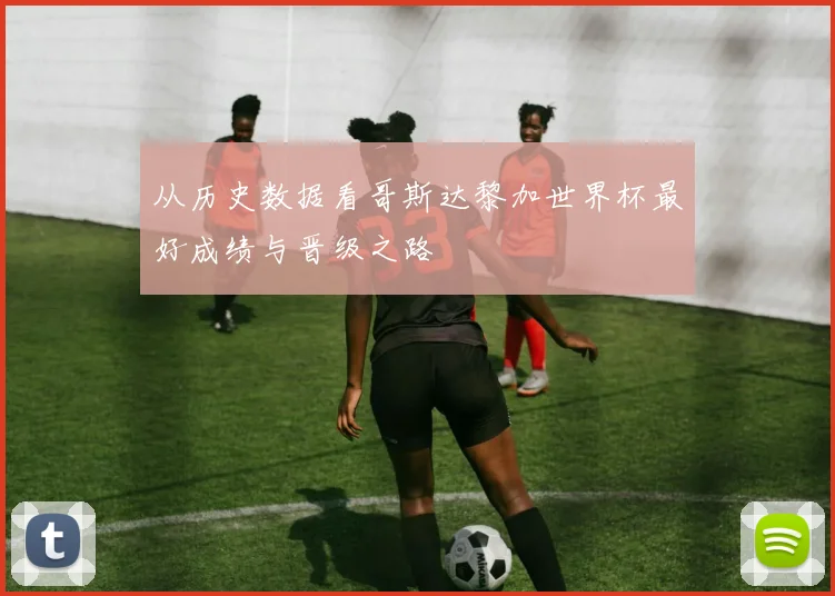 从历史数据看哥斯达黎加世界杯最好成绩与晋级之路