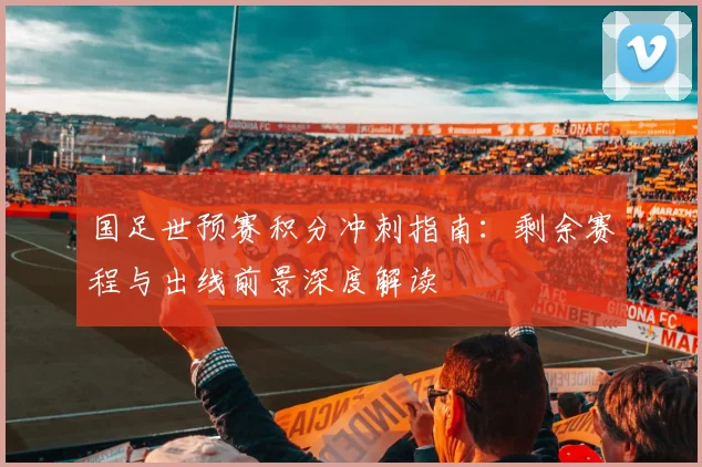 国足世预赛积分冲刺指南：剩余赛程与出线前景深度解读