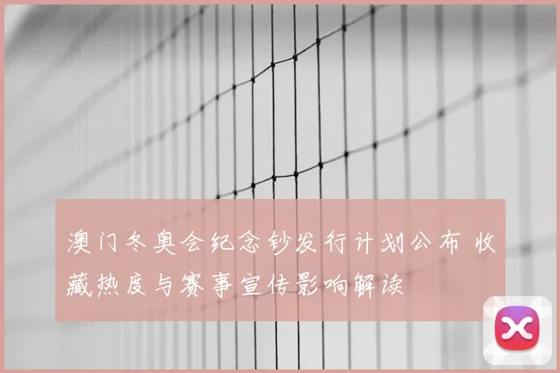 澳门冬奥会纪念钞发行计划公布 收藏热度与赛事宣传影响解读