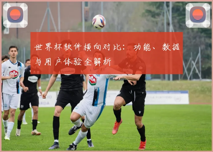 世界杯软件横向对比：功能、数据与用户体验全解析