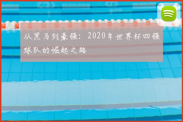 从黑马到豪强:2020年世界杯四强球队的崛起之路