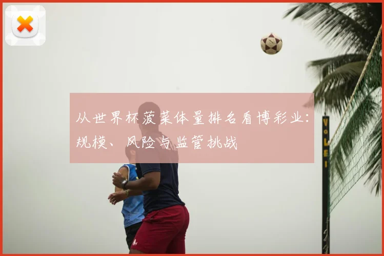 从世界杯菠菜体量排名看博彩业:规模、风险与监管挑战