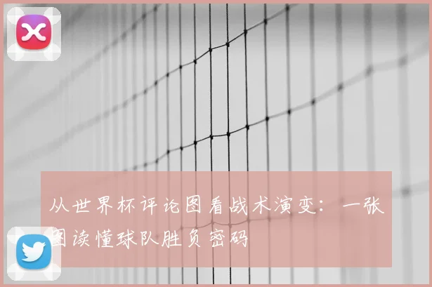 从世界杯评论图看战术演变:一张图读懂球队胜负密码