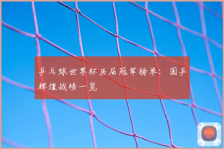 乒乓球世界杯历届冠军榜单：国乒辉煌战绩一览
