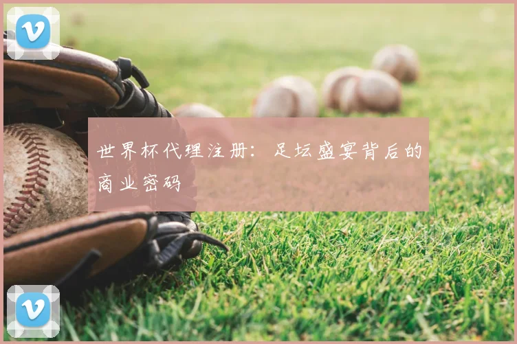 世界杯代理注册:足坛盛宴背后的商业密码