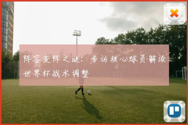 阵容变阵之谜：专访核心球员解读世界杯战术调整