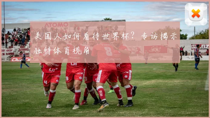 美国人如何看待世界杯？专访揭示独特体育视角