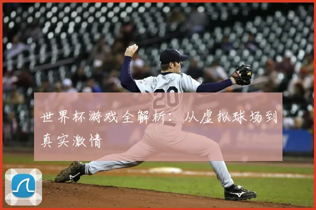 世界杯游戏全解析：从虚拟球场到真实激情
