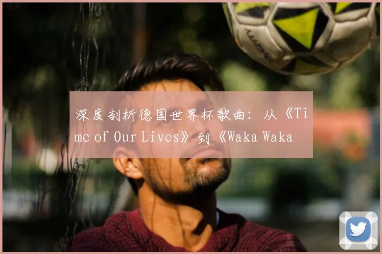 深度剖析德国世界杯歌曲：从《Time of Our Lives》到《Waka Waka》的传播密码