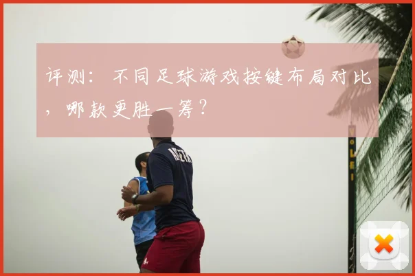 评测：不同足球游戏按键布局对比，哪款更胜一筹？