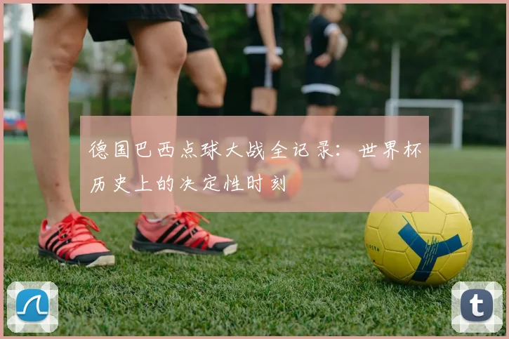 德国巴西点球大战全记录：世界杯历史上的决定性时刻
