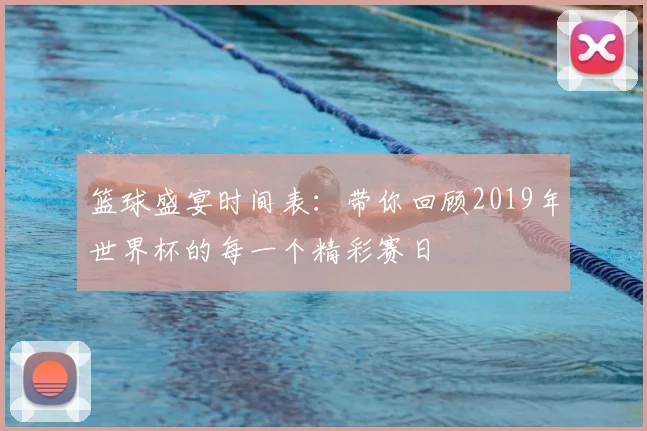 篮球盛宴时间表：带你回顾2019年世界杯的每一个精彩赛日
