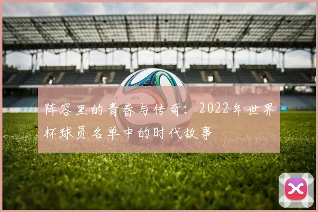 阵容里的青春与传奇：2022年世界杯球员名单中的时代故事