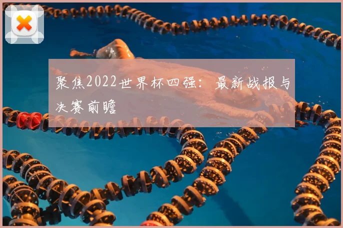 聚焦2022世界杯四强：最新战报与决赛前瞻