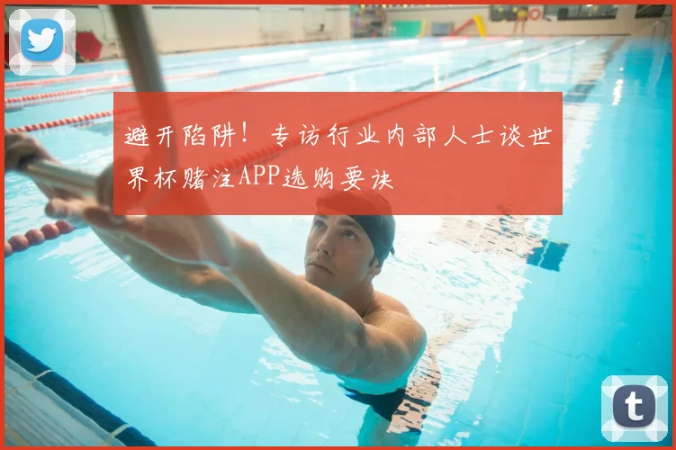 避开陷阱!专访行业内部人士谈世界杯赌注APP选购要诀