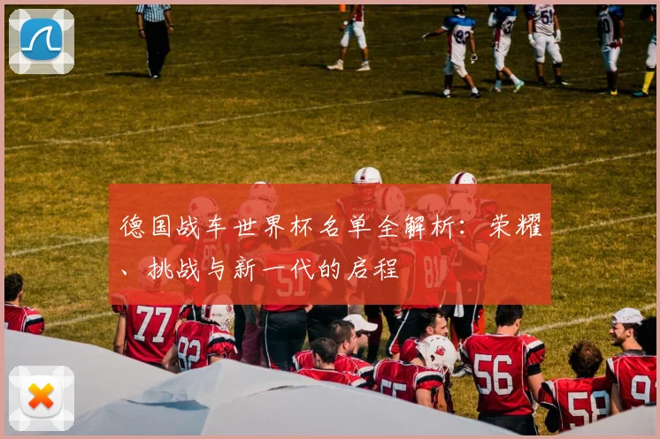 德国战车世界杯名单全解析：荣耀、挑战与新一代的启程