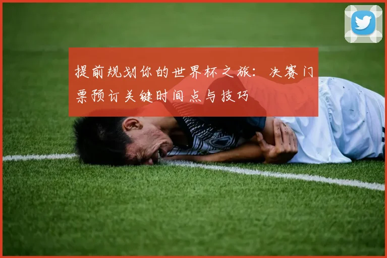 提前规划你的世界杯之旅:决赛门票预订关键时间点与技巧