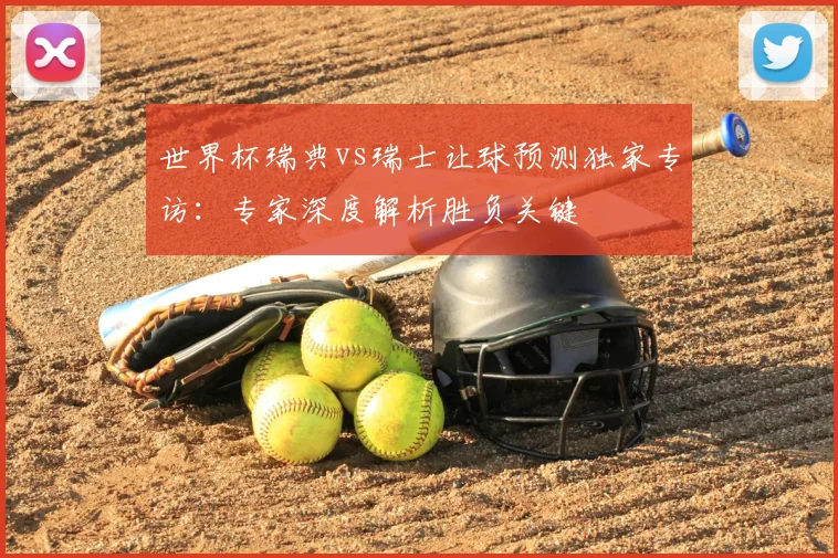 世界杯瑞典vs瑞士让球预测独家专访:专家深度解析胜负关键