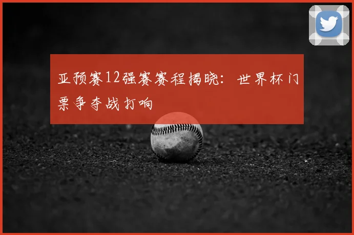 亚预赛12强赛赛程揭晓:世界杯门票争夺战打响