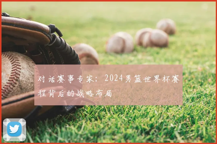 对话赛事专家:2024男篮世界杯赛程背后的战略布局