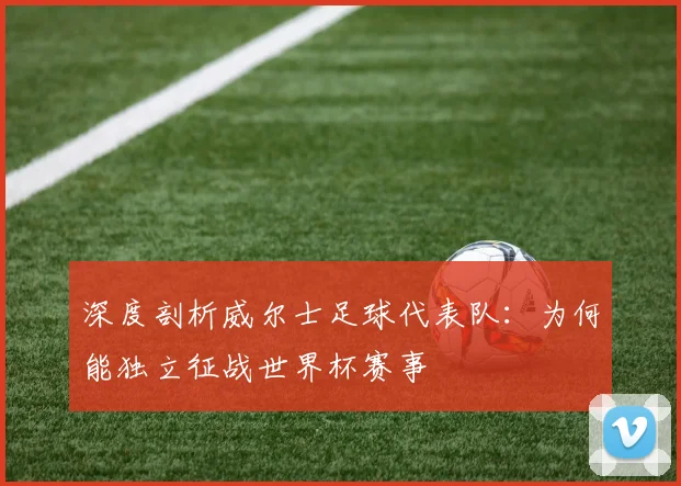 深度剖析威尔士足球代表队：为何能独立征战世界杯赛事