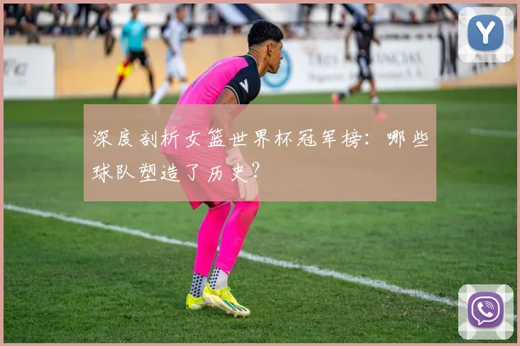 深度剖析女篮世界杯冠军榜：哪些球队塑造了历史？