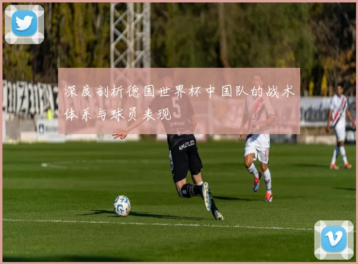 深度剖析德国世界杯中国队的战术体系与球员表现