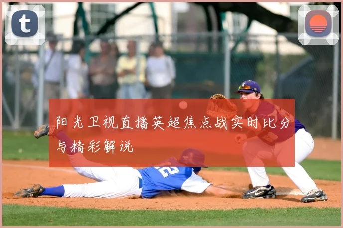 阳光卫视直播英超焦点战实时比分与精彩解说
