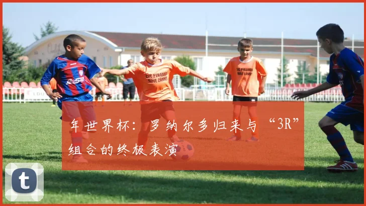 年世界杯：罗纳尔多归来与“3R”组合的终极表演