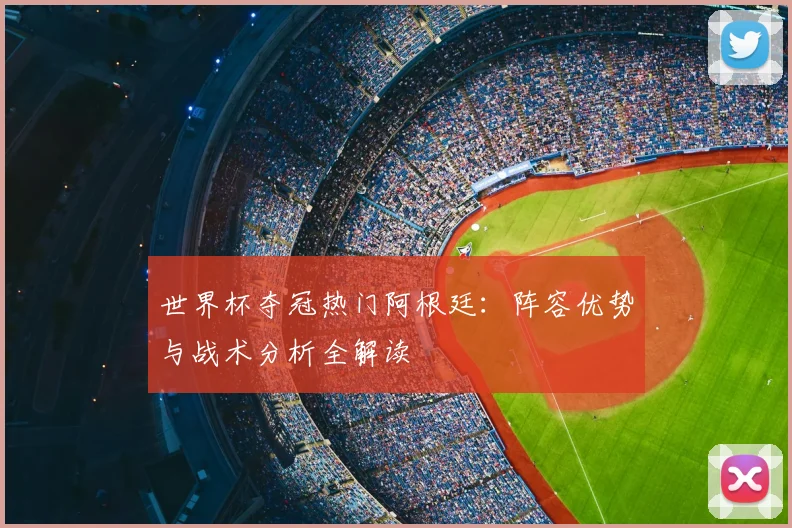 世界杯夺冠热门阿根廷：阵容优势与战术分析全解读