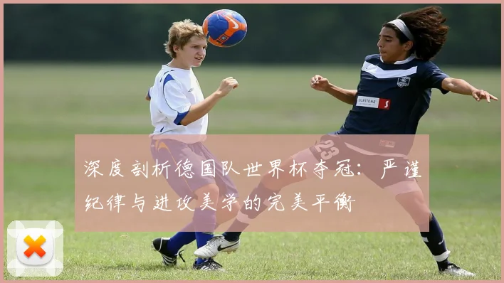 深度剖析德国队世界杯夺冠：严谨纪律与进攻美学的完美平衡