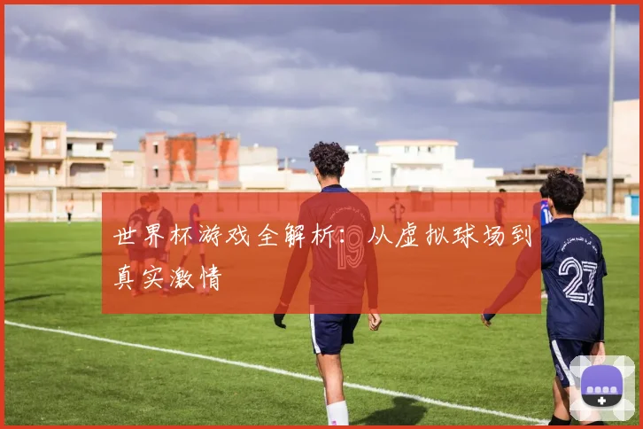世界杯游戏全解析：从虚拟球场到真实激情