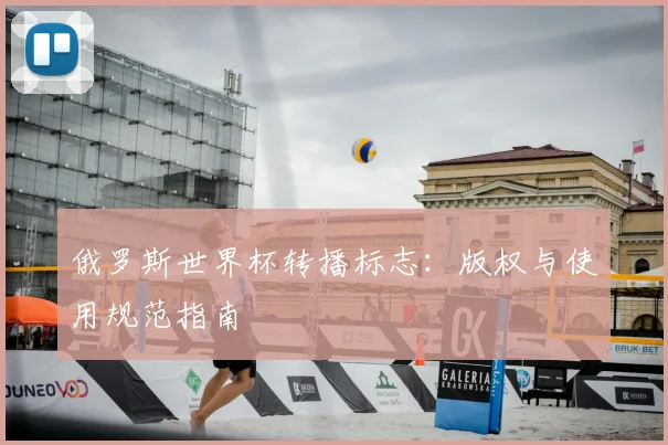 俄罗斯世界杯转播标志：版权与使用规范指南