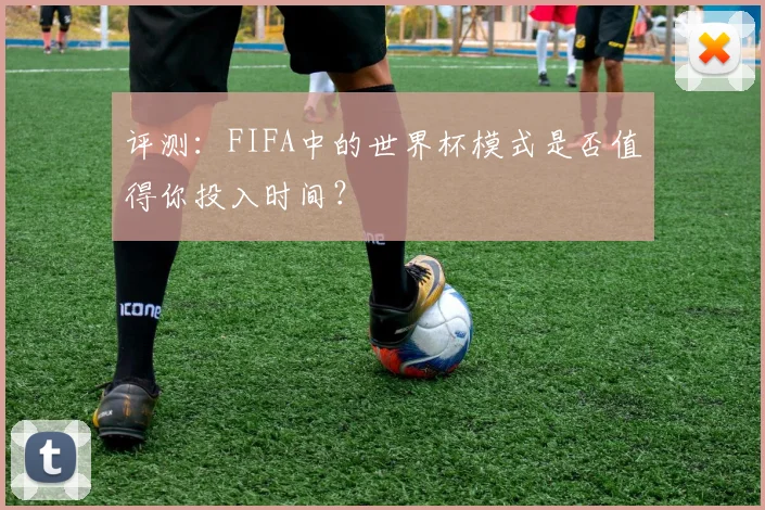 评测:FIFA中的世界杯模式是否值得你投入时间?