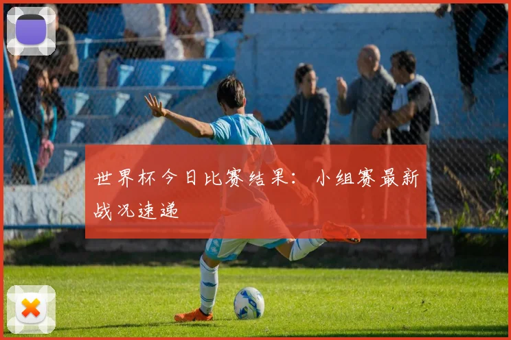 世界杯今日比赛结果:小组赛最新战况速递